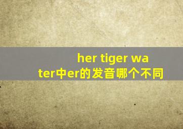 her tiger water中er的发音哪个不同